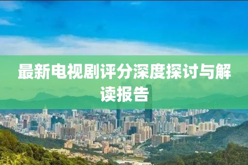最新电视剧评分深度探讨与解读报告
