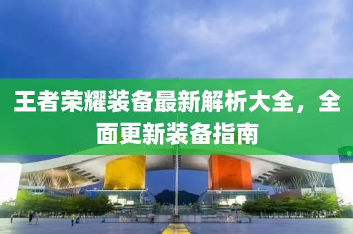王者荣耀装备最新解析大全，全面更新装备指南