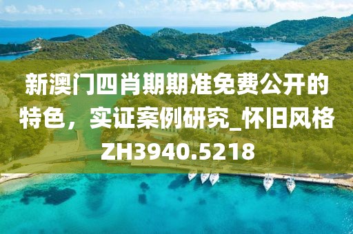新澳门四肖期期准免费公开的特色，实证案例研究_怀旧风格ZH3940.5218