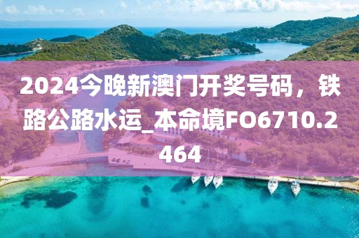 2024今晚新澳门开奖号码，铁路公路水运_本命境FO6710.2464