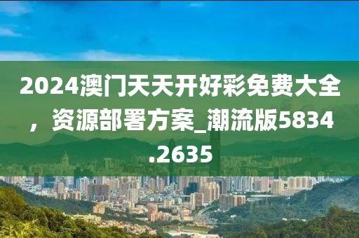 2024澳门天天开好彩免费大全，资源部署方案_潮流版5834.2635