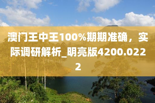 澳门王中王100%期期准确，实际调研解析_明亮版4200.0222