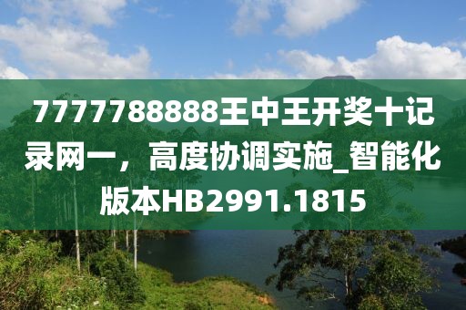 7777788888王中王开奖十记录网一，高度协调实施_智能化版本HB2991.1815