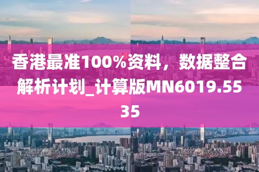 香港最准100%资料，数据整合解析计划_计算版MN6019.5535