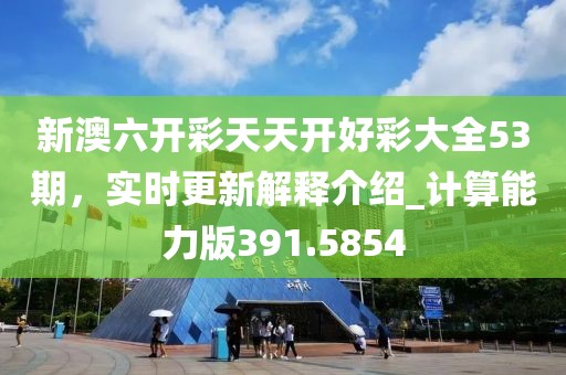新澳六开彩天天开好彩大全53期，实时更新解释介绍_计算能力版391.5854