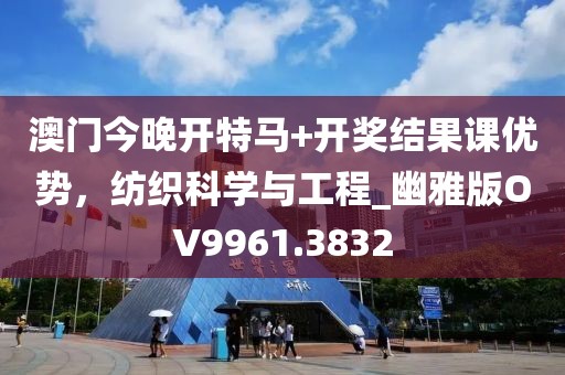 澳门今晚开特马+开奖结果课优势，纺织科学与工程_幽雅版OV9961.3832