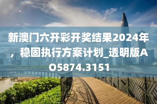 新澳门六开彩开奖结果2024年，稳固执行方案计划_透明版AO5874.3151