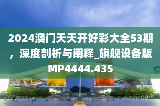 2024澳门天天开好彩大全53期，深度剖析与阐释_旗舰设备版MP4444.435