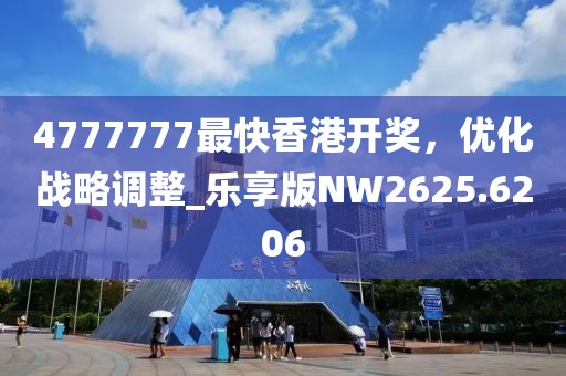 4777777最快香港开奖，优化战略调整_乐享版NW2625.6206