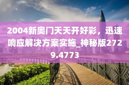 2004新奥门天天开好彩，迅速响应解决方案实施_神秘版2729.4773