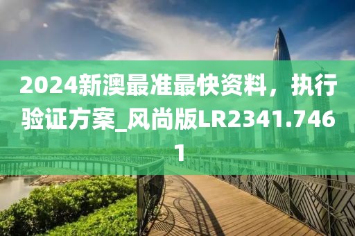 2024新澳最准最快资料，执行验证方案_风尚版LR2341.7461