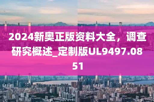 2024新奥正版资料大全，调查研究概述_定制版UL9497.0851