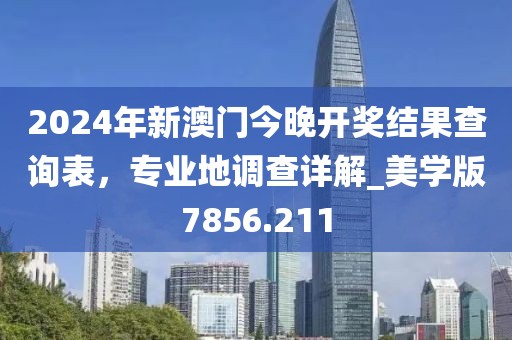 2024年新澳门今晚开奖结果查询表，专业地调查详解_美学版7856.211