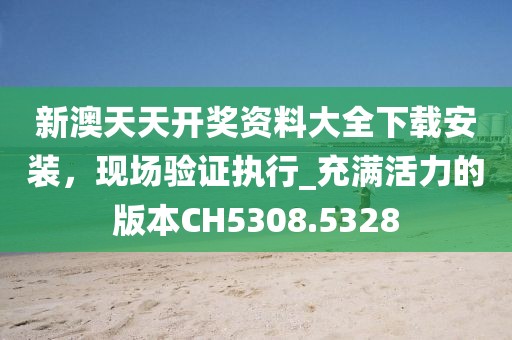 新澳天天开奖资料大全下载安装，现场验证执行_充满活力的版本CH5308.5328