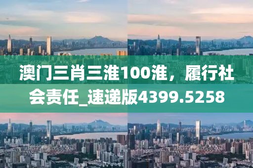 澳门三肖三淮100淮，履行社会责任_速递版4399.5258