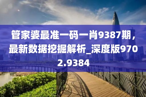 管家婆最准一码一肖9387期，最新数据挖掘解析_深度版9702.9384