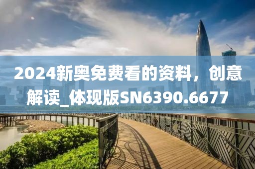 2024新奥免费看的资料，创意解读_体现版SN6390.6677