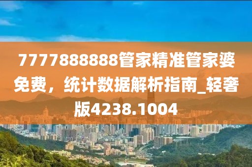 7777888888管家精准管家婆免费，统计数据解析指南_轻奢版4238.1004