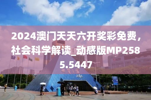 2024澳门天天六开奖彩免费，社会科学解读_动感版MP2585.5447