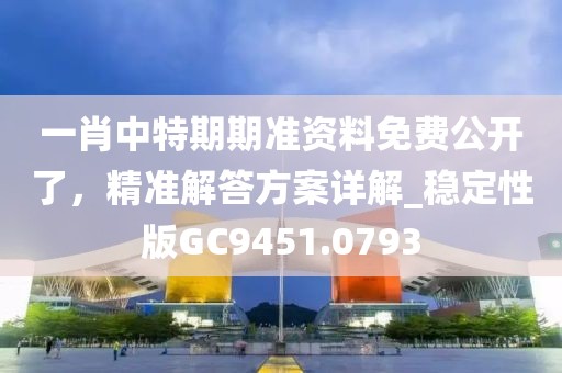 一肖中特期期准资料免费公开了，精准解答方案详解_稳定性版GC9451.0793