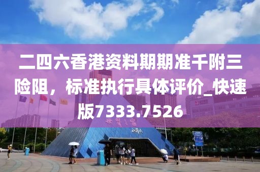 二四六香港资料期期准千附三险阻，标准执行具体评价_快速版7333.7526