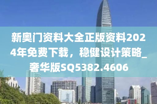 新奥门资料大全正版资料2024年免费下载，稳健设计策略_奢华版SQ5382.4606