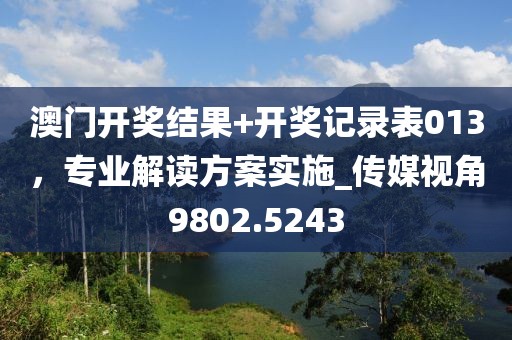 澳门开奖结果+开奖记录表013，专业解读方案实施_传媒视角9802.5243