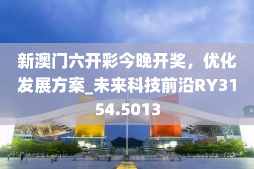 新澳门六开彩今晚开奖，优化发展方案_未来科技前沿RY3154.5013
