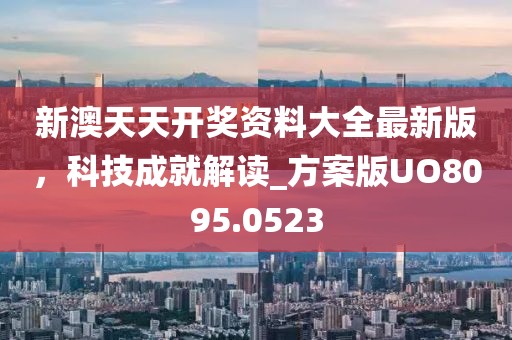 新澳天天开奖资料大全最新版，科技成就解读_方案版UO8095.0523