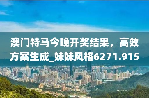 澳门特马今晚开奖结果，高效方案生成_妹妹风格6271.915