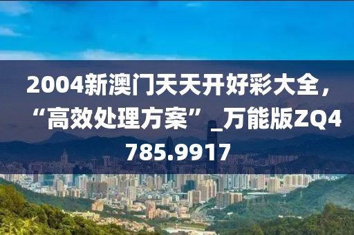 2004新澳门天天开好彩大全，“高效处理方案”_万能版ZQ4785.9917