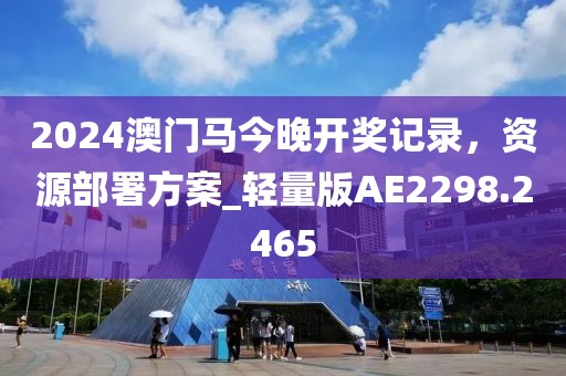 2024澳门马今晚开奖记录，资源部署方案_轻量版AE2298.2465