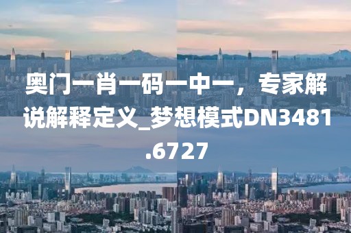 奥门一肖一码一中一，专家解说解释定义_梦想模式DN3481.6727
