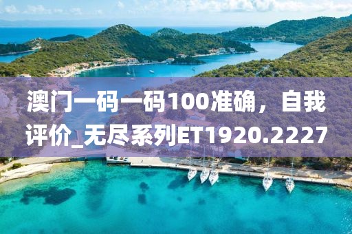 澳门一码一码100准确，自我评价_无尽系列ET1920.2227