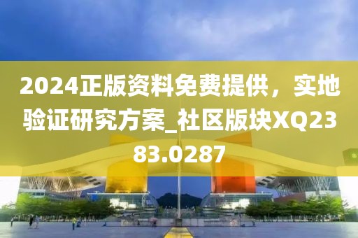 2024正版资料免费提供，实地验证研究方案_社区版块XQ2383.0287