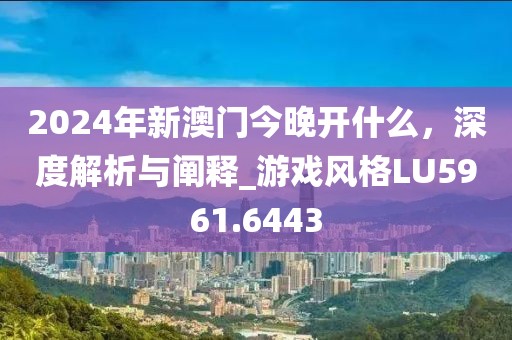 2024年新澳门今晚开什么，深度解析与阐释_游戏风格LU5961.6443