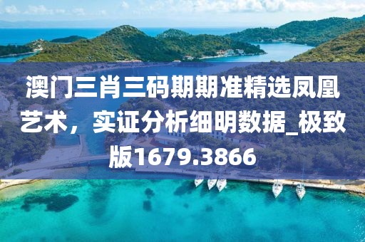 澳门三肖三码期期准精选凤凰艺术，实证分析细明数据_极致版1679.3866