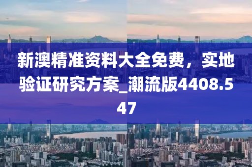 新澳精准资料大全免费，实地验证研究方案_潮流版4408.547