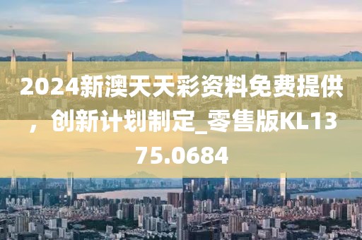 2024新澳天天彩资料免费提供，创新计划制定_零售版KL1375.0684