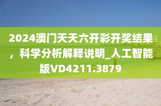 2024澳门天天六开彩开奖结果，科学分析解释说明_人工智能版VD4211.3879