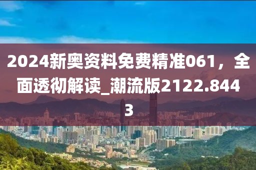 2024新奥资料免费精准061，全面透彻解读_潮流版2122.8443