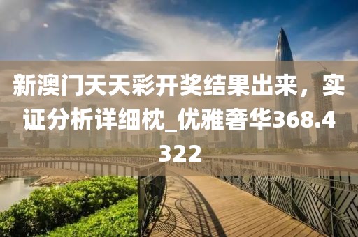 新澳门天天彩开奖结果出来，实证分析详细枕_优雅奢华368.4322