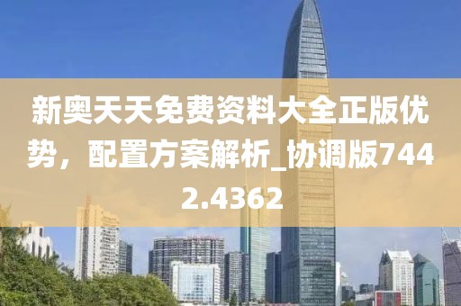 新奥天天免费资料大全正版优势，配置方案解析_协调版7442.4362