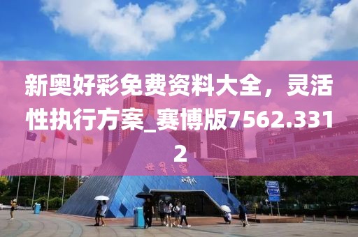 新奥好彩免费资料大全，灵活性执行方案_赛博版7562.3312