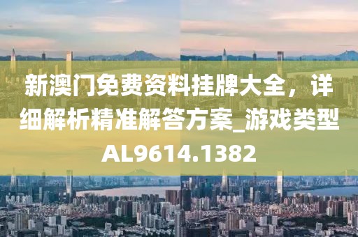 新澳门免费资料挂牌大全，详细解析精准解答方案_游戏类型AL9614.1382