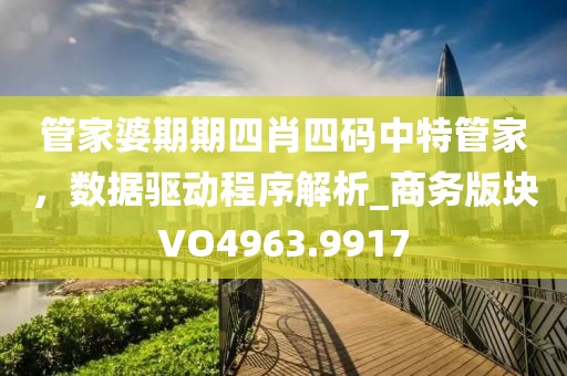 管家婆期期四肖四码中特管家，数据驱动程序解析_商务版块VO4963.9917