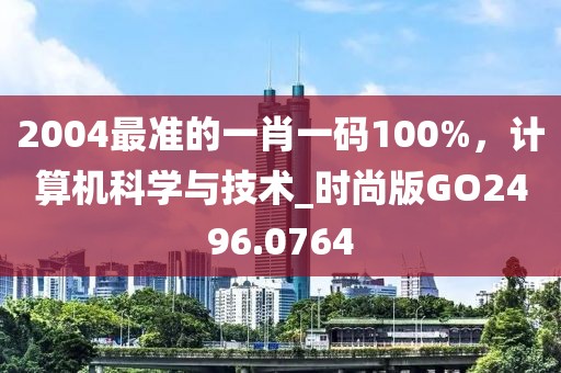 2004最准的一肖一码100%，计算机科学与技术_时尚版GO2496.0764