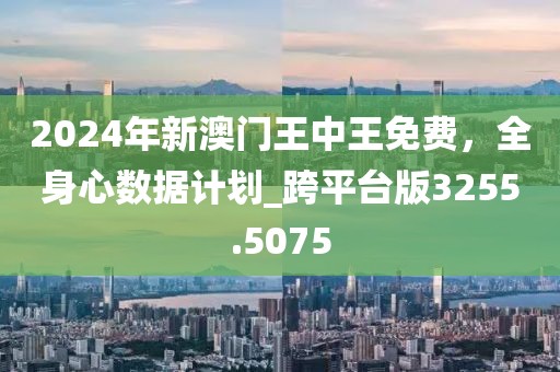 2024年新澳门王中王免费，全身心数据计划_跨平台版3255.5075