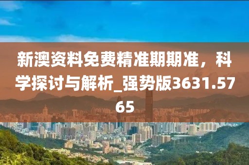 新澳资料免费精准期期准，科学探讨与解析_强势版3631.5765