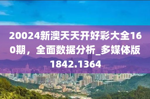 20024新澳天天开好彩大全160期，全面数据分析_多媒体版1842.1364
